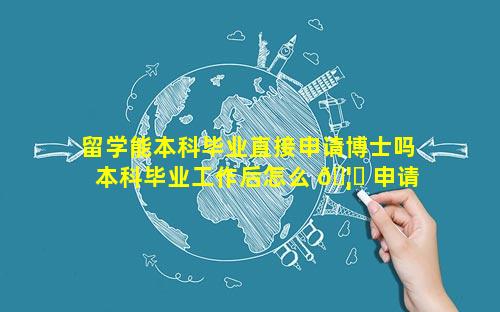 留学能本科毕业直接申请博士吗 本科毕业工作后怎么 🦊 申请 🐺 留学